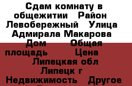 Сдам комнату в общежитии › Район ­ Левобережный › Улица ­ Адмирала Макарова › Дом ­ 6 › Общая площадь ­ 10 › Цена ­ 4 000 - Липецкая обл., Липецк г. Недвижимость » Другое   . Липецкая обл.